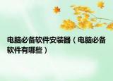 电脑必备软件安装器（电脑必备软件有哪些）
