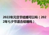 2022年元旦节结婚可以吗（2022年七夕节适合结婚吗）