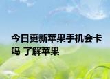 今日更新苹果手机会卡吗 了解苹果