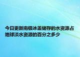 今日更新南极冰盖储存的水资源占地球淡水资源的百分之多少