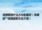 选楼房选什么方位的最好（选房的**佳楼层和方位介绍）