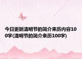 今日更新清明节的简介来历内容100字(清明节的简介来历100字)