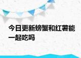今日更新螃蟹和红薯能一起吃吗