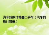 汽车贷款计算器二手车（汽车贷款计算器）