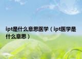 ipt是什么意思医学（ipt医学是什么意思）