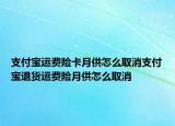 支付宝运费险卡月供怎么取消支付宝退货运费险月供怎么取消