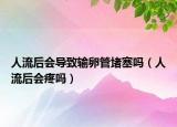 人流后会导致输卵管堵塞吗（人流后会疼吗）