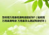 怎样用万用表检测电容的好坏?（如何用万用表测电容 万用表怎么测试电容好坏）