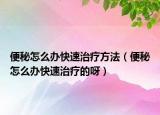 便秘怎么办快速治疗方法（便秘怎么办快速治疗的呀）
