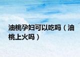 油桃孕妇可以吃吗（油桃上火吗）