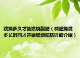 跳操多久才能燃烧脂肪（减肥操跳多长时间才开始燃烧脂肪详细介绍）