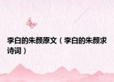 李白的朱颜原文（李白的朱颜求诗词）