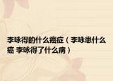 李咏得的什么癌症（李咏患什么癌 李咏得了什么病）