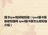 插卡ipad如何收短信（ipad插卡版能收短信吗 ipad插卡版怎么收短信介绍）