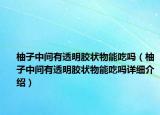 柚子中间有透明胶状物能吃吗（柚子中间有透明胶状物能吃吗详细介绍）