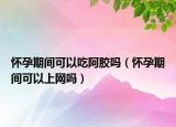 怀孕期间可以吃阿胶吗（怀孕期间可以上网吗）