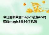 今日更新荣耀magic3支持4G吗荣耀magic3是5G手机吗