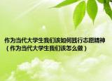 作为当代大学生我们该如何践行志愿精神（作为当代大学生我们该怎么做）