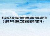 机动车不按规定停放提醒单和告知单区别（机动车不按规定停放提醒单罚款吗）