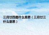 三月廿四是什么意思（三月廿三什么意思）