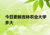 今日更新吉林农业大学多大