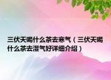 三伏天喝什么茶去寒气（三伏天喝什么茶去湿气好详细介绍）