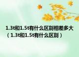 1.3t和1.5t有什么区别相差多大（1.3t和1.5t有什么区别）