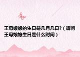 王母娘娘的生日是几月几日?（请问王母娘娘生日是什么时间）