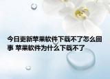 今日更新苹果软件下载不了怎么回事 苹果软件为什么下载不了