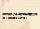 槟榔嚼多了会导致神经有拉扯感吗（槟榔嚼多久吐掉）