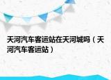 天河汽车客运站在天河城吗（天河汽车客运站）