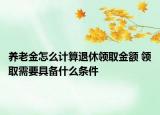 养老金怎么计算退休领取金额 领取需要具备什么条件
