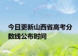 今日更新山西省高考分数线公布时间