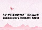 华为手机重启后无法开机怎么办华为手机重启后无法开机是什么原因