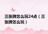 三张牌怎么玩24点（三张牌怎么玩）