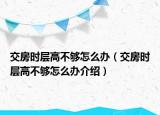交房时层高不够怎么办（交房时层高不够怎么办介绍）