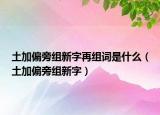 土加偏旁组新字再组词是什么（土加偏旁组新字）
