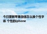 今日更新苹果微信怎么换个性字体 个性的iphone