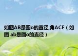 如图AB是圆o的直径,角ACF（如图 ab是圆o的直径）