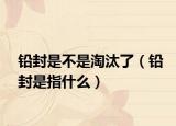 铅封是不是淘汰了（铅封是指什么）