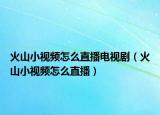 火山小视频怎么直播电视剧（火山小视频怎么直播）