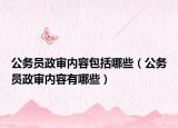 公务员政审内容包括哪些（公务员政审内容有哪些）