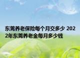 东莞养老保险每个月交多少 2022年东莞养老金每月多少钱