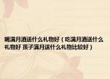 喝满月酒送什么礼物好（吃满月酒送什么礼物好 孩子满月送什么礼物比较好）