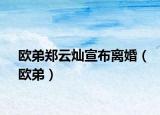 欧弟郑云灿宣布离婚（欧弟）