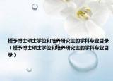 授予博士硕士学位和培养研究生的学科专业目录（授予博士硕士学位和培养研究生的学科专业目录）