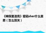 《神探夏洛克》密码sher什么意思（怎么双关）