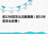 扣12分后怎么注册滴滴（扣12分后怎么处理）