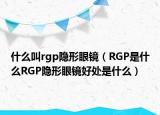 什么叫rgp隐形眼镜（RGP是什么RGP隐形眼镜好处是什么）