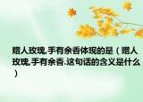 赠人玫瑰,手有余香体现的是（赠人玫瑰,手有余香.这句话的含义是什么）